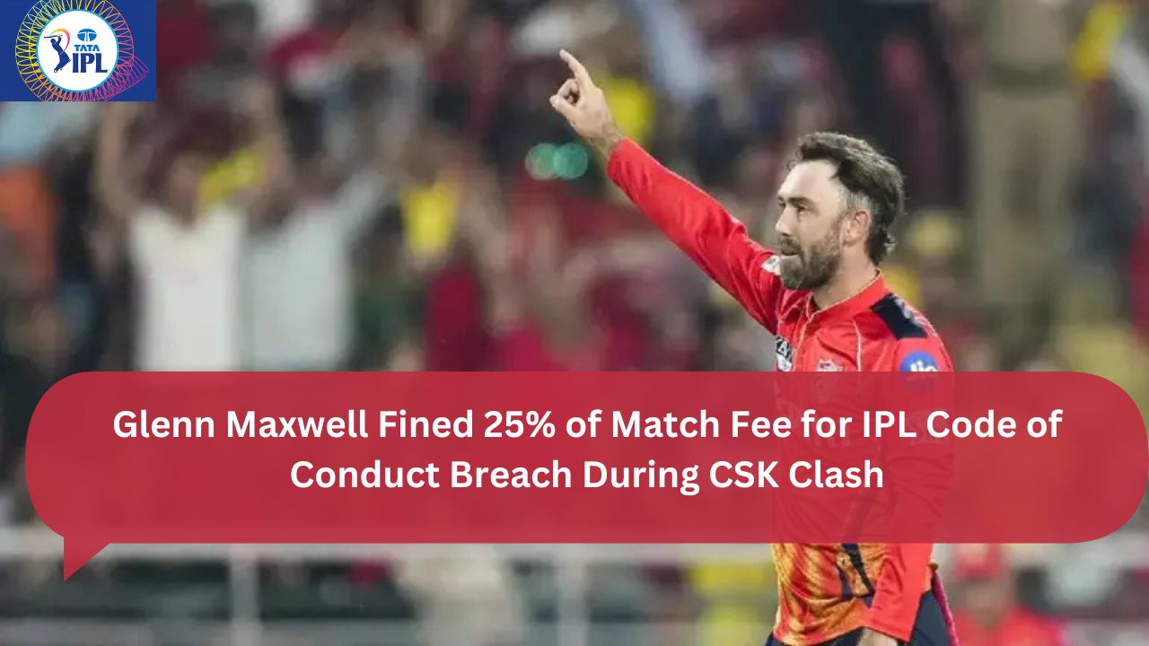 Glenn Maxwell Fined 25% of Match Fee for IPL Code of Conduct Breach During CSK Clash
